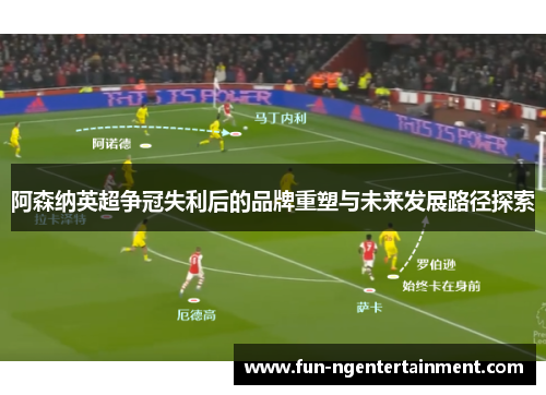 阿森纳英超争冠失利后的品牌重塑与未来发展路径探索