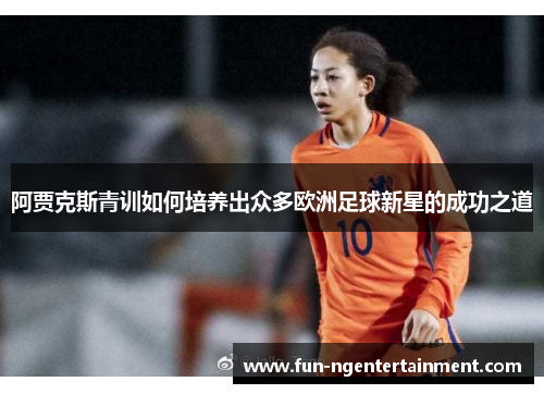 阿贾克斯青训如何培养出众多欧洲足球新星的成功之道