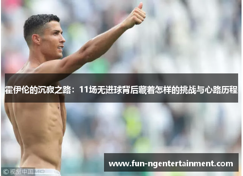 霍伊伦的沉寂之路:11场无进球背后藏着怎样的挑战与心路历程