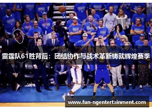 雷霆队61胜背后:团结协作与战术革新铸就辉煌赛季