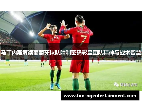 马丁内斯解读葡萄牙球队胜利密码彰显团队精神与战术智慧