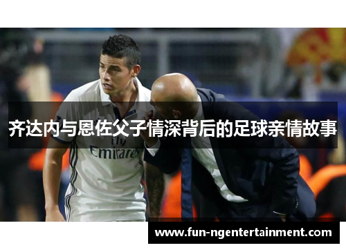 齐达内与恩佐父子情深背后的足球亲情故事