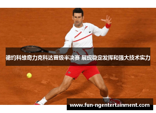 德约科维奇力克科达晋级半决赛 展现稳定发挥和强大技术实力