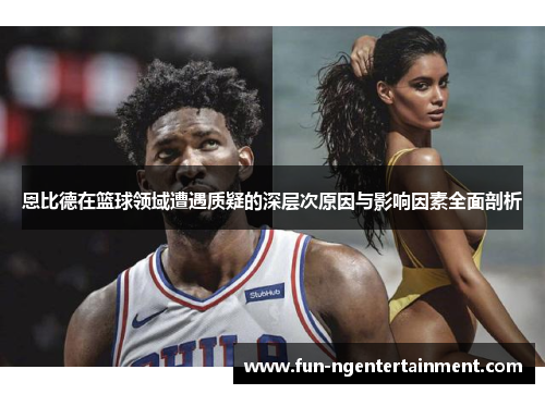 恩比德在篮球领域遭遇质疑的深层次原因与影响因素全面剖析