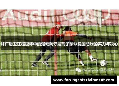 拜仁后卫在超级杯中的强硬防守展现了球队稳固防线的实力与决心