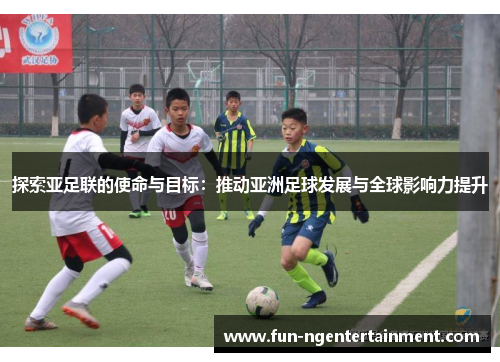 探索亚足联的使命与目标:推动亚洲足球发展与全球影响力提升 探索亚足联的使命与目标:推动亚洲足球发展与全球影响力提升