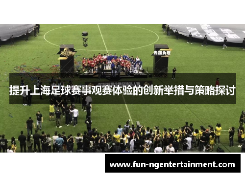 提升上海足球赛事观赛体验的创新举措与策略探讨 提升上海足球赛事观赛体验的创新举措与策略探讨