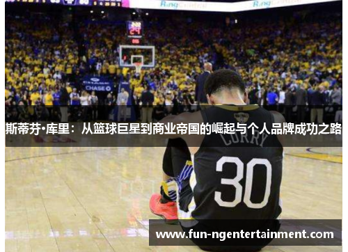 斯蒂芬·库里：从篮球巨星到商业帝国的崛起与个人品牌成功之路