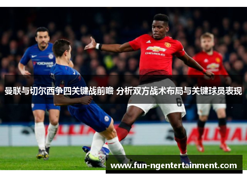 曼联与切尔西争四关键战前瞻 分析双方战术布局与关键球员表现 曼联与切尔西争四关键战前瞻 分析双方战术布局与关键球员表现