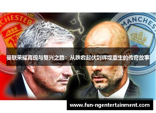 曼联荣耀再现与复兴之路：从跌宕起伏到辉煌重生的传奇故事