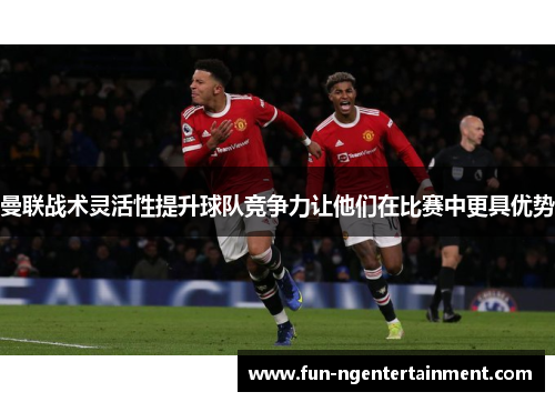 曼联战术灵活性提升球队竞争力让他们在比赛中更具优势