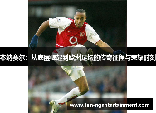 本纳赛尔：从底层崛起到欧洲足坛的传奇征程与荣耀时刻