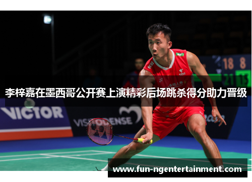 李梓嘉在墨西哥公开赛上演精彩后场跳杀得分助力晋级