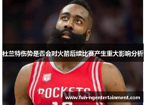 杜兰特伤势是否会对火箭后续比赛产生重大影响分析