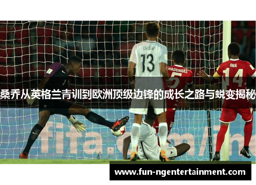 桑乔从英格兰青训到欧洲顶级边锋的成长之路与蜕变揭秘 桑乔从英格兰青训到欧洲顶级边锋的成长之路与蜕变揭秘