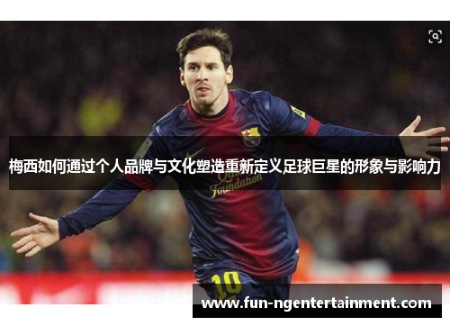 梅西如何通过个人品牌与文化塑造重新定义足球巨星的形象与影响力 梅西如何通过个人品牌与文化塑造重新定义足球巨星的形象与影响力