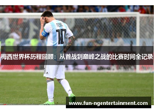 梅西世界杯历程回顾：从首战到巅峰之战的比赛时间全记录