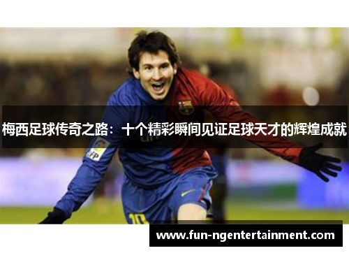 梅西足球传奇之路：十个精彩瞬间见证足球天才的辉煌成就