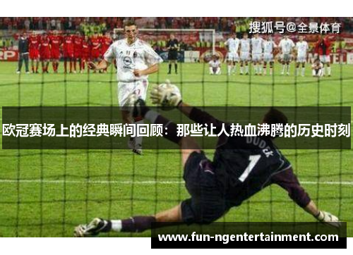 欧冠赛场上的经典瞬间回顾：那些让人热血沸腾的历史时刻