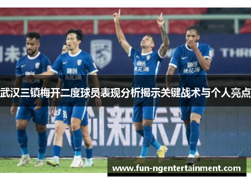 武汉三镇梅开二度球员表现分析揭示关键战术与个人亮点