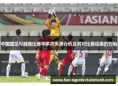 中国国足与越南比赛中多次失误分析及其对比赛结果的影响 中国国足与越南比赛中多次失误分析及其对比赛结果的影响