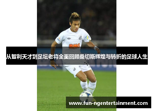 从智利天才到足坛老将全面回顾桑切斯辉煌与转折的足球人生