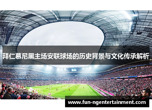 拜仁慕尼黑主场安联球场的历史背景与文化传承解析