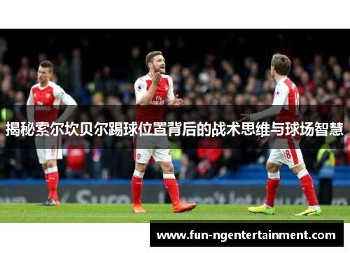 揭秘索尔坎贝尔踢球位置背后的战术思维与球场智慧