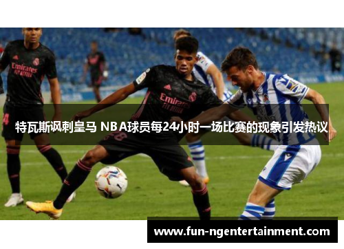 特瓦斯讽刺皇马 NBA球员每24小时一场比赛的现象引发热议