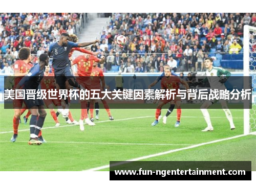 美国晋级世界杯的五大关键因素解析与背后战略分析