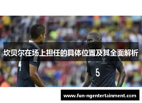 坎贝尔在场上担任的具体位置及其全面解析 坎贝尔在场上担任的具体位置及其全面解析