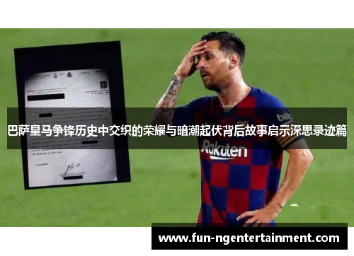 巴萨皇马争锋历史中交织的荣耀与暗潮起伏背后故事启示深思录迹篇 巴萨皇马争锋历史中交织的荣耀与暗潮起伏背后故事启示深思录迹篇