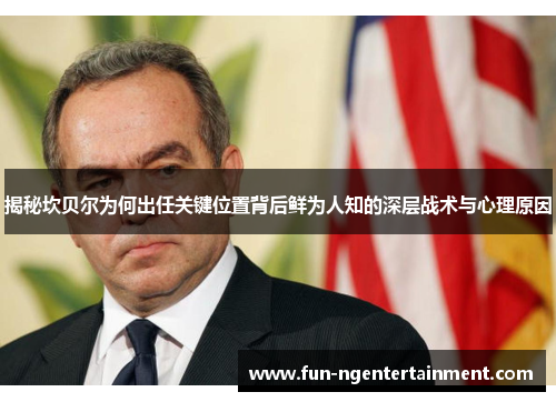 揭秘坎贝尔为何出任关键位置背后鲜为人知的深层战术与心理原因