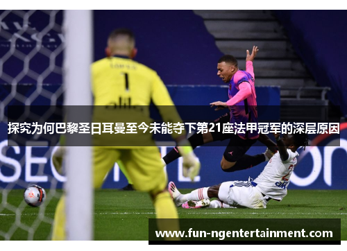 探究为何巴黎圣日耳曼至今未能夺下第21座法甲冠军的深层原因 探究为何巴黎圣日耳曼至今未能夺下第21座法甲冠军的深层原因