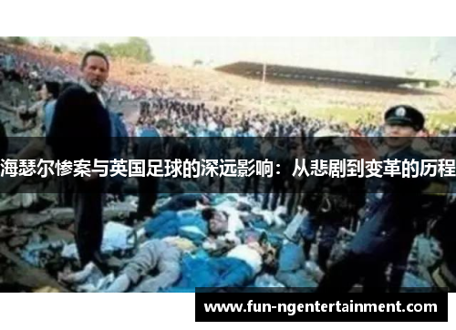 海瑟尔惨案与英国足球的深远影响:从悲剧到变革的历程 海瑟尔惨案与英国足球的深远影响:从悲剧到变革的历程