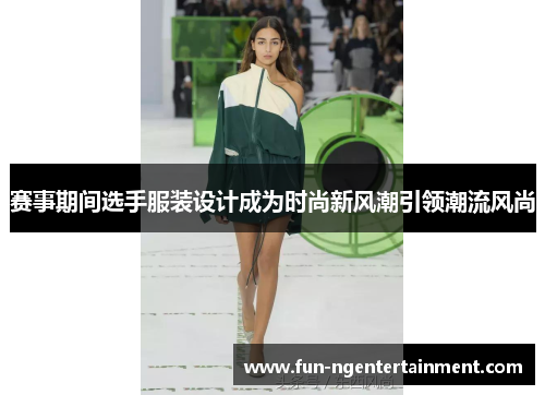 赛事期间选手服装设计成为时尚新风潮引领潮流风尚 赛事期间选手服装设计成为时尚新风潮引领潮流风尚