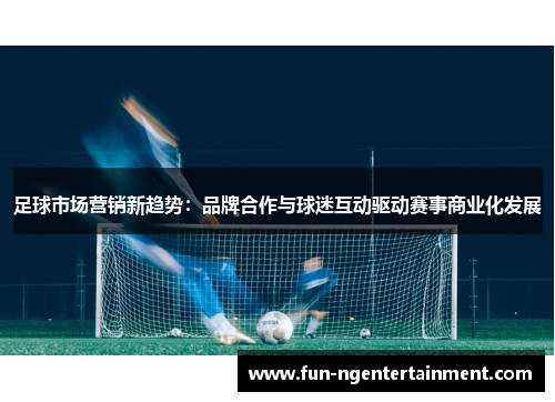 足球市场营销新趋势:品牌合作与球迷互动驱动赛事商业化发展 足球市场营销新趋势:品牌合作与球迷互动驱动赛事商业化发展