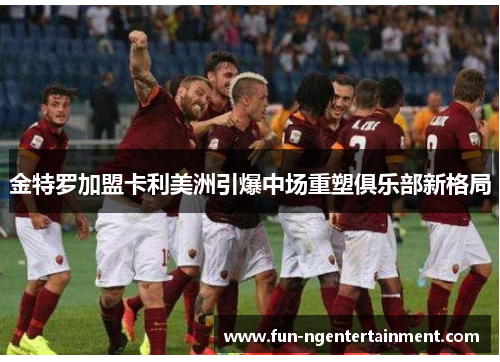 金特罗加盟卡利美洲引爆中场重塑俱乐部新格局