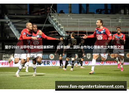 里尔2021法甲夺冠关键因素解析：战术创新、团队合作与心理素质三大制胜之道