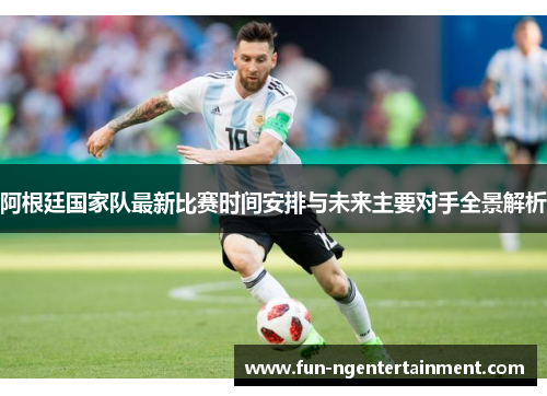 阿根廷国家队最新比赛时间安排与未来主要对手全景解析 阿根廷国家队最新比赛时间安排与未来主要对手全景解析