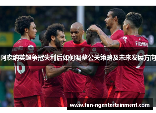 阿森纳英超争冠失利后如何调整公关策略及未来发展方向