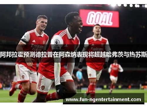 阿邦拉霍预测德拉普在阿森纳表现将超越哈弗茨与热苏斯
