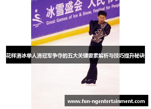 花样滑冰单人滑冠军争夺的五大关键要素解析与技巧提升秘诀