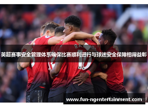 英超赛事安全管理体系确保比赛顺利进行与球迷安全保障相得益彰