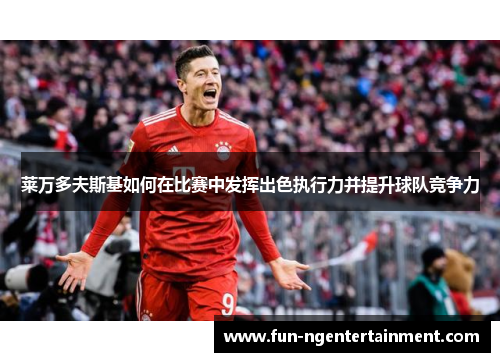 莱万多夫斯基如何在比赛中发挥出色执行力并提升球队竞争力