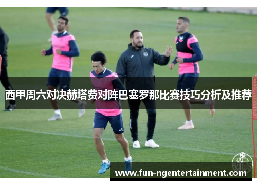 西甲周六对决赫塔费对阵巴塞罗那比赛技巧分析及推荐