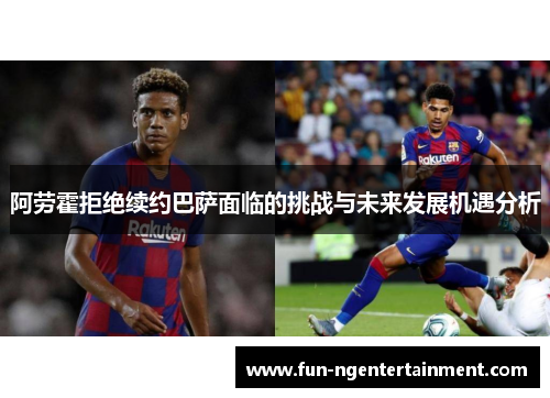 阿劳霍拒绝续约巴萨面临的挑战与未来发展机遇分析