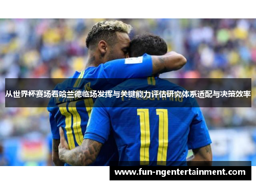 从世界杯赛场看哈兰德临场发挥与关键能力评估研究体系适配与决策效率