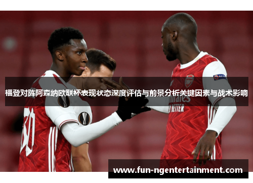 福登对阵阿森纳欧联杯表现状态深度评估与前景分析关键因素与战术影响
