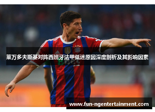 莱万多夫斯基对阵西班牙法甲低迷原因深度剖析及其影响因素